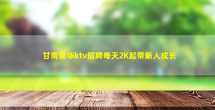 甘南豪华ktv招聘每天2K起带新人成长